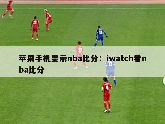 苹果手机显示nba比分：iwatch看nba比分