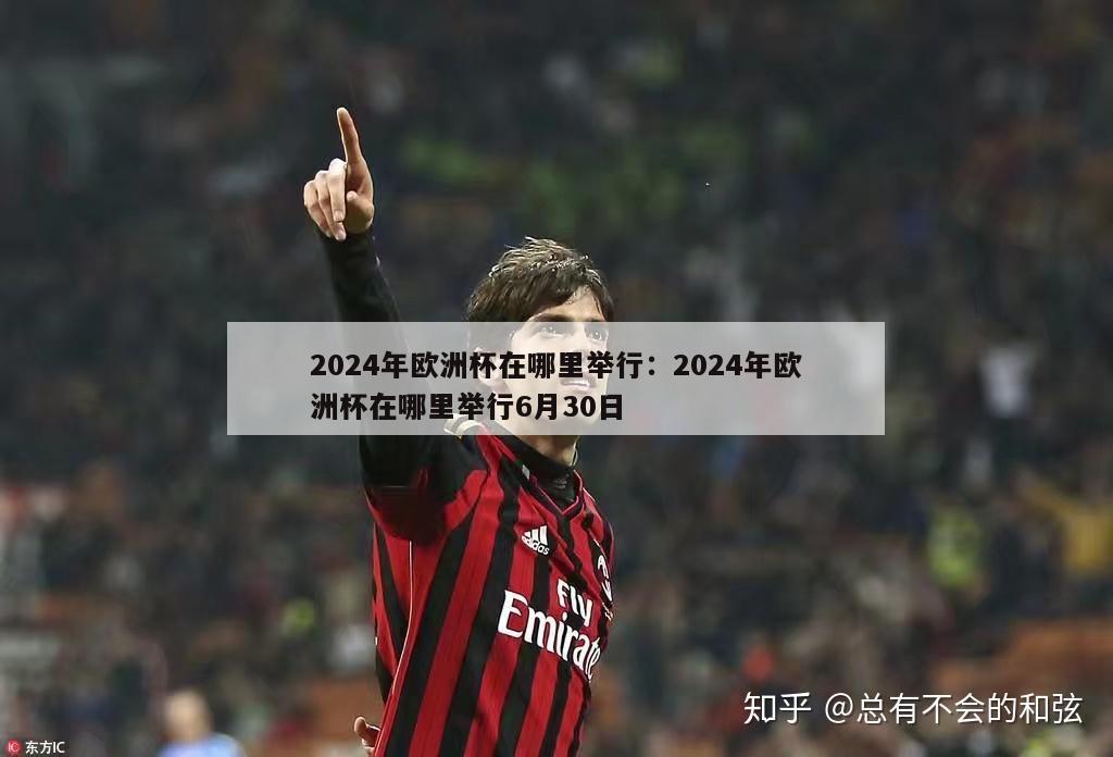 2024年欧洲杯在哪里举行：2024年欧洲杯在哪里举行6月30日