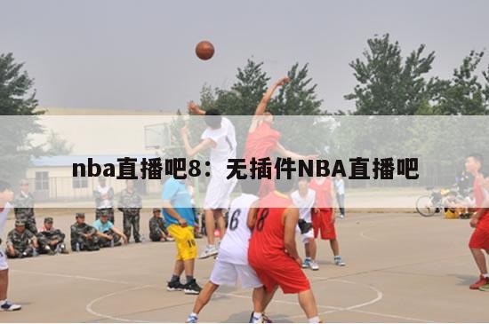 nba直播吧8：无插件NBA直播吧