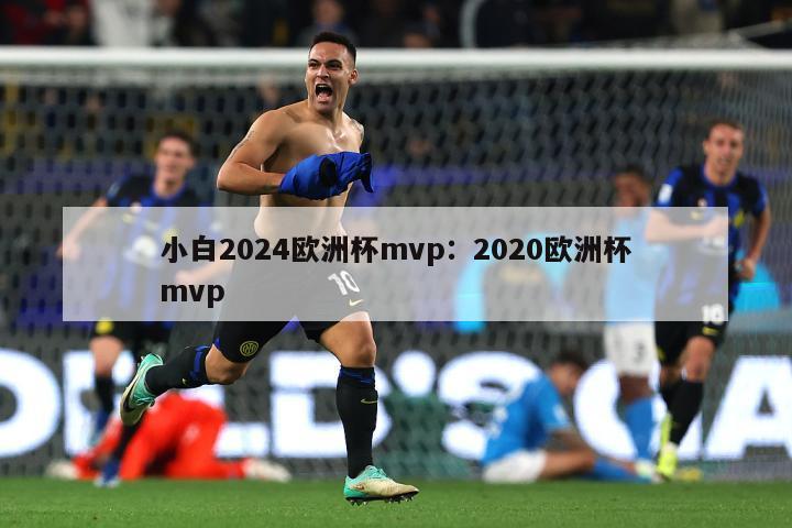 小白2024欧洲杯mvp：2020欧洲杯mvp