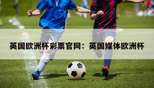 英国欧洲杯彩票官网：英国媒体欧洲杯