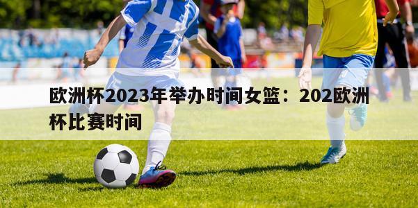 欧洲杯2023年举办时间女篮：202欧洲杯比赛时间