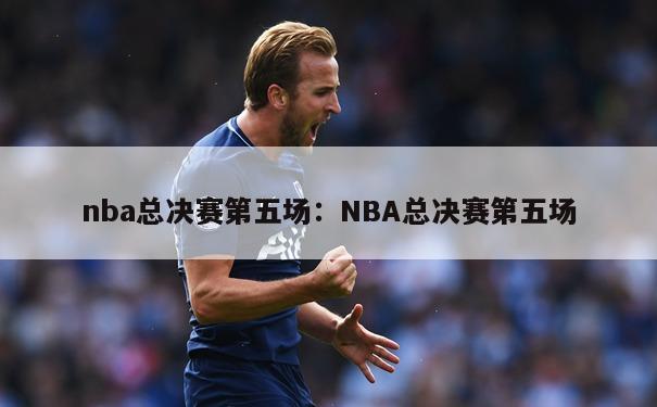 nba总决赛第五场：NBA总决赛第五场