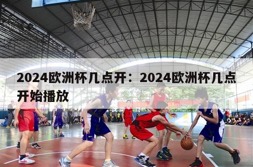 2024欧洲杯几点开：2024欧洲杯几点开始播放