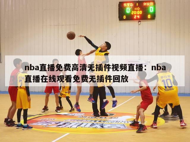 nba直播免费高清无插件视频直播：nba直播在线观看免费无插件回放