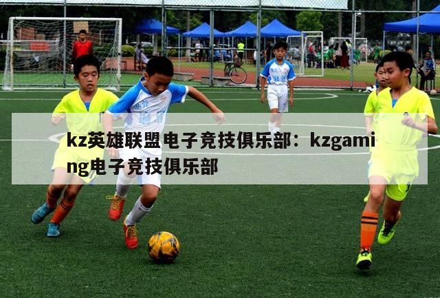 kz英雄联盟电子竞技俱乐部：kzgaming电子竞技俱乐部