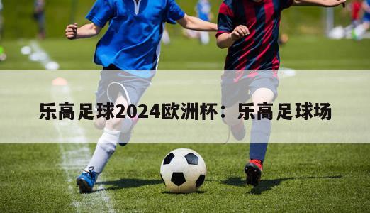 乐高足球2024欧洲杯：乐高足球场