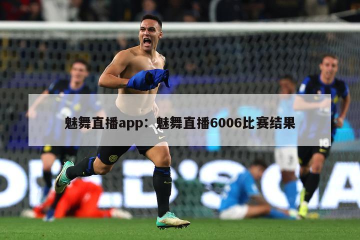 魅舞直播app：魅舞直播6006比赛结果