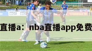 nba直播a：nba直播app免费观看