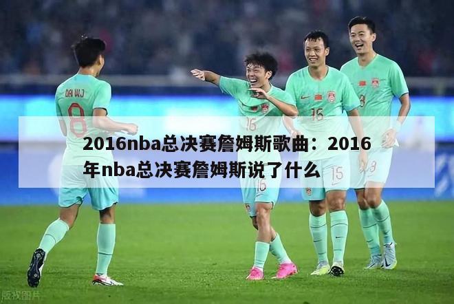 2016nba总决赛詹姆斯歌曲：2016年nba总决赛詹姆斯说了什么