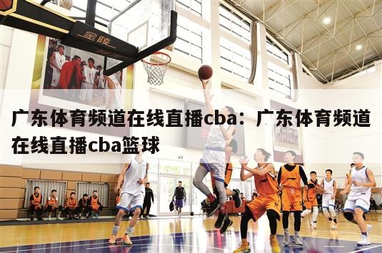 广东体育频道在线直播cba：广东体育频道在线直播cba篮球