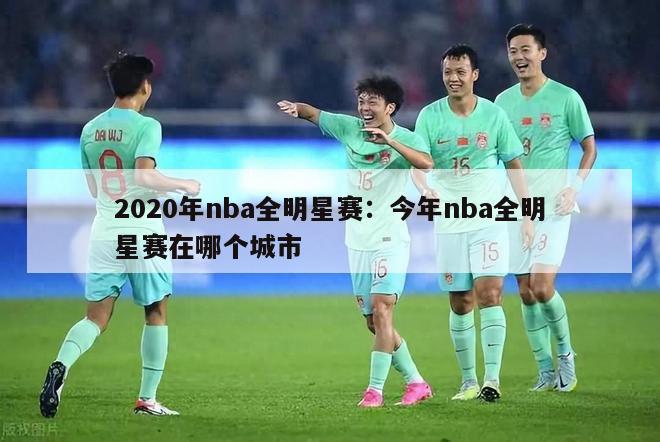 2020年nba全明星赛：今年nba全明星赛在哪个城市