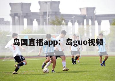 岛国直播app：岛guo视频