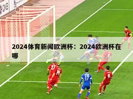 2024体育新闻欧洲杯：2024欧洲杯在哪