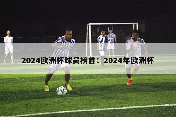 2024欧洲杯球员榜首：2024年欧洲杯