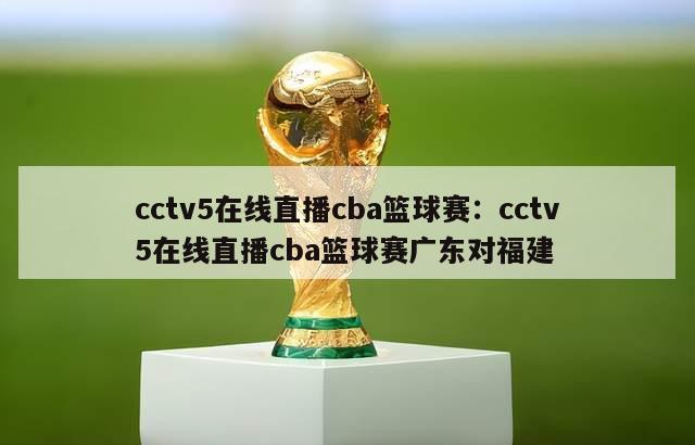 cctv5在线直播cba篮球赛：cctv5在线直播cba篮球赛广东对福建