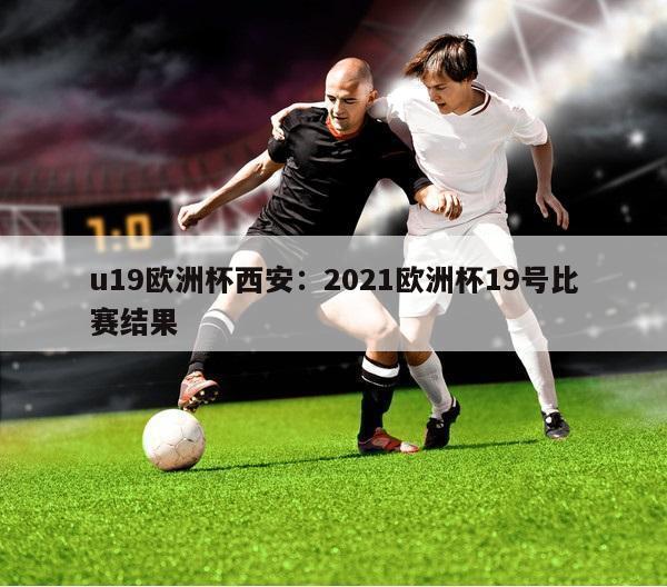 u19欧洲杯西安：2021欧洲杯19号比赛结果