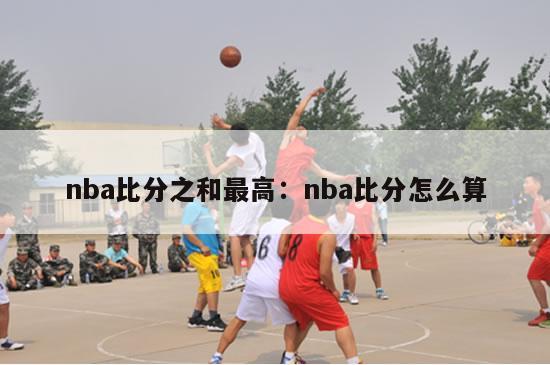 nba比分之和最高：nba比分怎么算