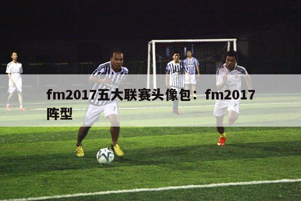 fm2017五大联赛头像包：fm2017阵型