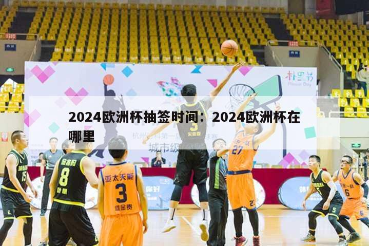 2024欧洲杯抽签时间：2024欧洲杯在哪里