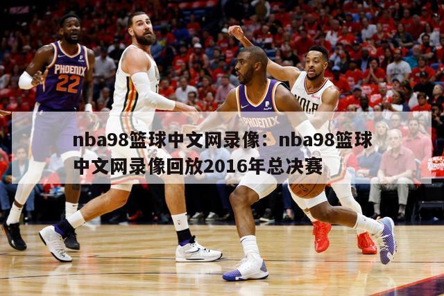 nba98篮球中文网录像：nba98篮球中文网录像回放2016年总决赛