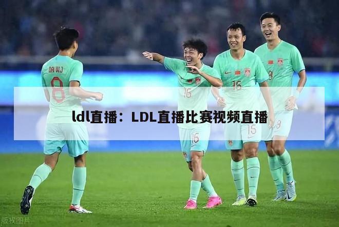 ldl直播：LDL直播比赛视频直播