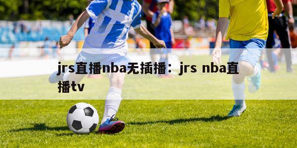 jrs直播nba无插播：jrs nba直播tv