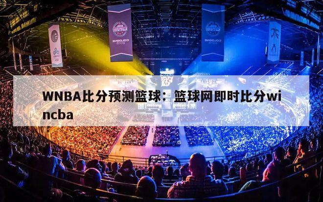 WNBA比分预测篮球：篮球网即时比分wincba