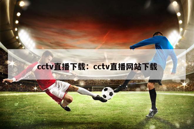 cctv直播下载：cctv直播网站下载