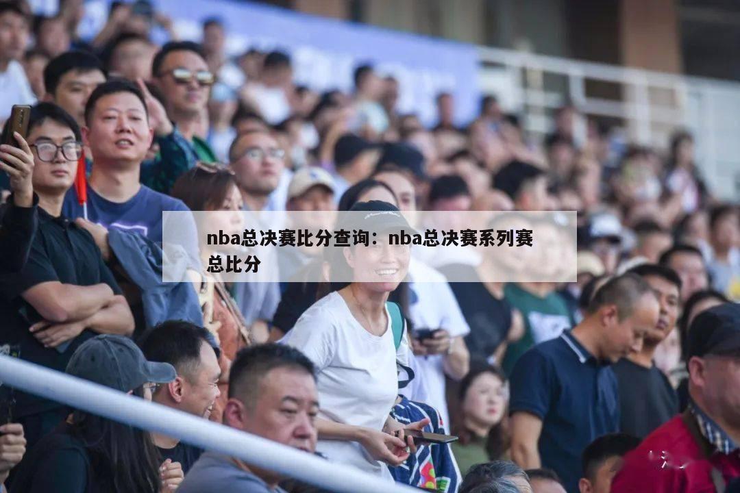 nba总决赛比分查询：nba总决赛系列赛总比分