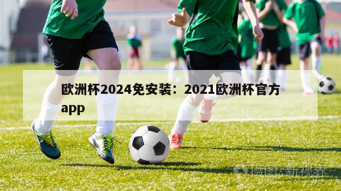 欧洲杯2024免安装：2021欧洲杯官方app