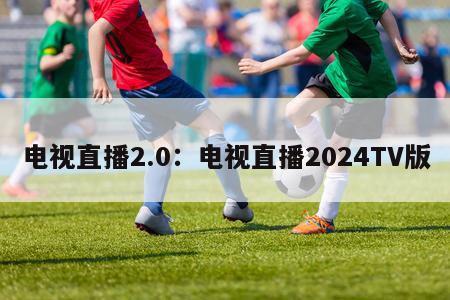 电视直播2.0：电视直播2024TV版