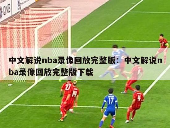 中文解说nba录像回放完整版：中文解说nba录像回放完整版下载