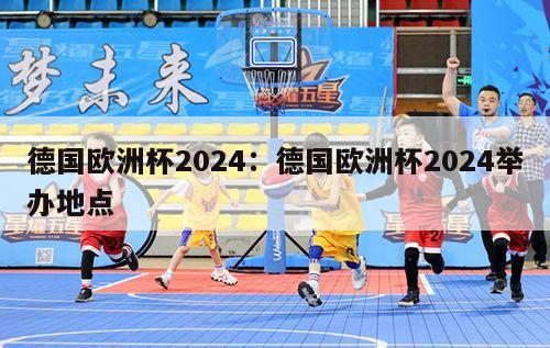 德国欧洲杯2024：德国欧洲杯2024举办地点