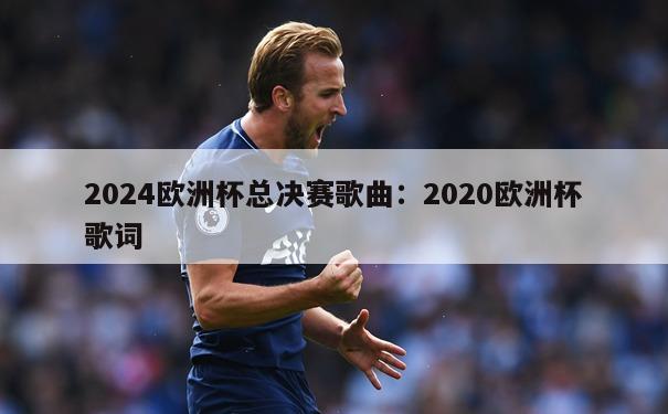 2024欧洲杯总决赛歌曲：2020欧洲杯歌词