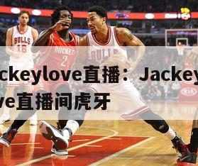 jackeylove直播：JackeyLove直播间虎牙