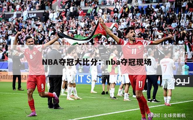 NBA夺冠大比分：nba夺冠现场