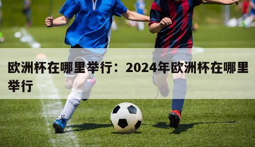 欧洲杯在哪里举行：2024年欧洲杯在哪里举行