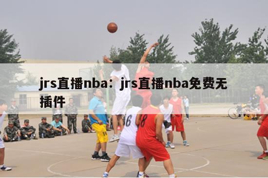 jrs直播nba：jrs直播nba免费无插件