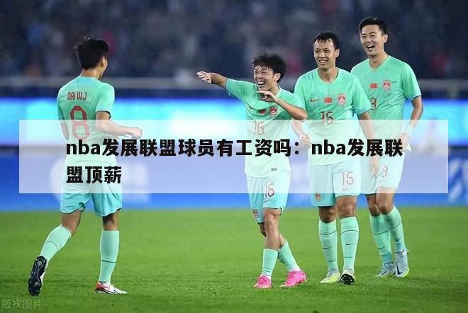 nba发展联盟球员有工资吗：nba发展联盟顶薪