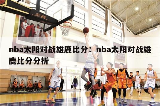 nba太阳对战雄鹿比分：nba太阳对战雄鹿比分分析