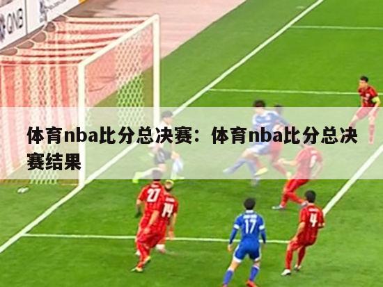 体育nba比分总决赛：体育nba比分总决赛结果