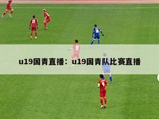 u19国青直播：u19国青队比赛直播