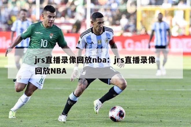 jrs直播录像回放nba：jrs直播录像回放NBA