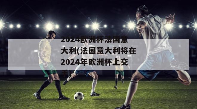 2024欧洲杯法国意大利(法国意大利将在2024年欧洲杯上交手)