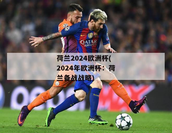 荷兰2024欧洲杯(2024年欧洲杯：荷兰备战战略)