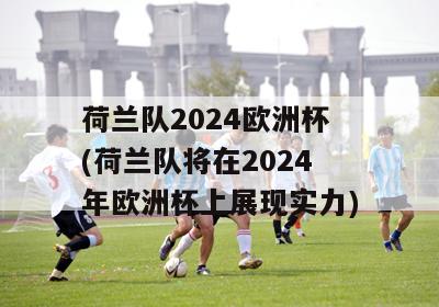 荷兰队2024欧洲杯(荷兰队将在2024年欧洲杯上展现实力)