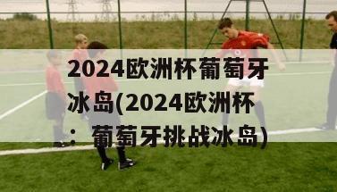 2024欧洲杯葡萄牙冰岛(2024欧洲杯：葡萄牙挑战冰岛)