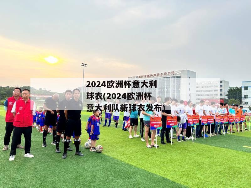 2024欧洲杯意大利球衣(2024欧洲杯意大利队新球衣发布)