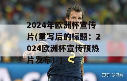 2024年欧洲杯宣传片(重写后的标题：2024欧洲杯宣传预热片发布！)